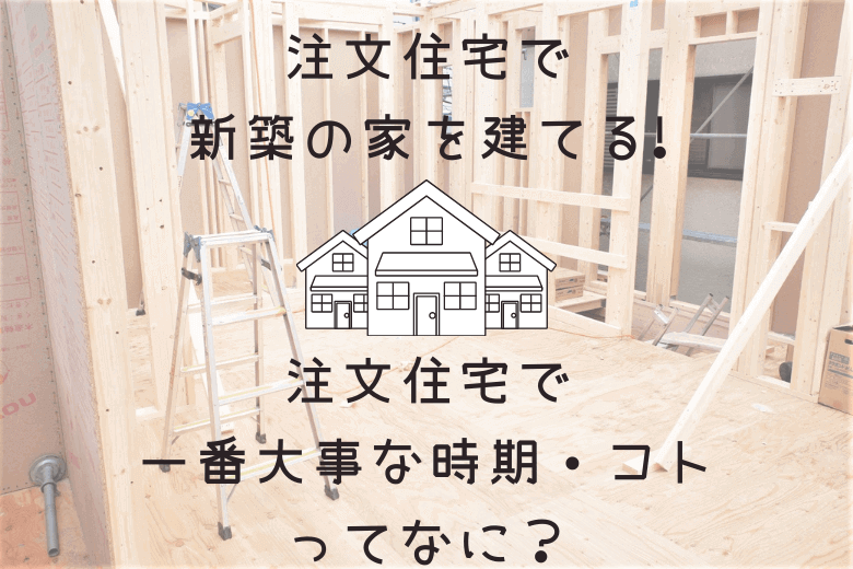 新築の家を建てるための流れや期間:注文住宅で大事な時期・コトとは?