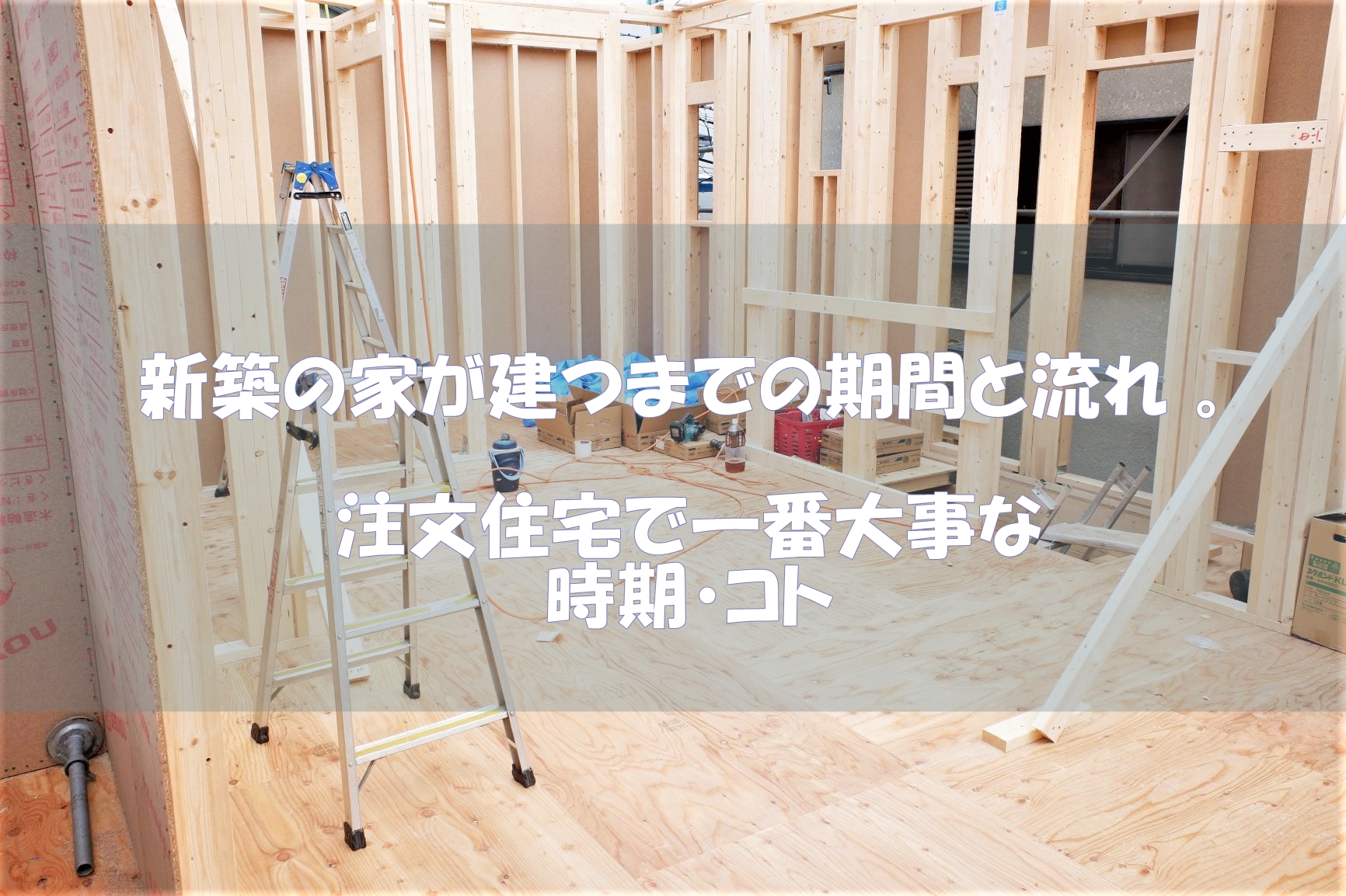 新築の家が建つまでの期間と流れ 。注文住宅で一番大事な時期・コト