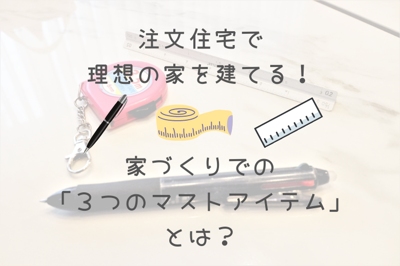 注文住宅で理想の家を建てる!家づくりでの「3つのマストアイテム」とは?