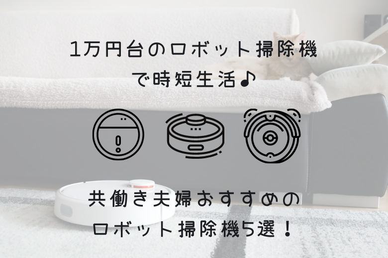 2020年10月最新:1万円台のロボット掃除機で時短生活♪共働き夫婦おすすめのロボット掃除機5選!