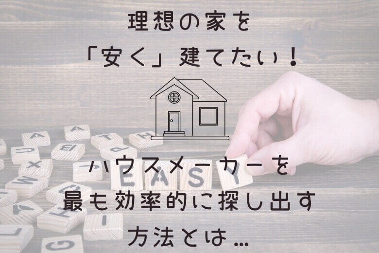 理想の家を「最安」で建てるハウスメーカーを、効率的に探し出す方法とは…